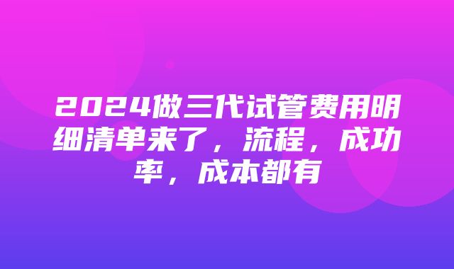 2024做三代试管费用明细清单来了，流程，成功率，成本都有