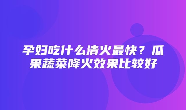 孕妇吃什么清火最快？瓜果蔬菜降火效果比较好