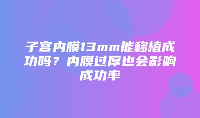 子宫内膜13mm能移植成功吗？内膜过厚也会影响成功率