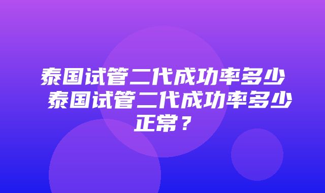 泰国试管二代成功率多少 泰国试管二代成功率多少正常？