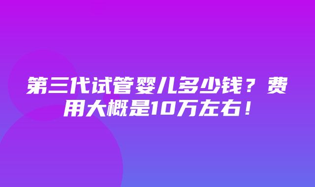 第三代试管婴儿多少钱？费用大概是10万左右！