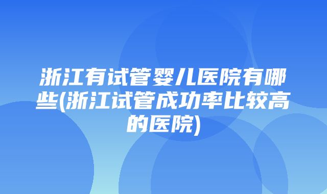 浙江有试管婴儿医院有哪些(浙江试管成功率比较高的医院)