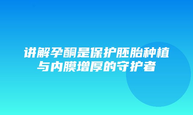 讲解孕酮是保护胚胎种植与内膜增厚的守护者