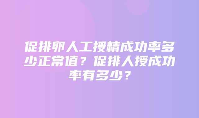 促排卵人工授精成功率多少正常值？促排人授成功率有多少？