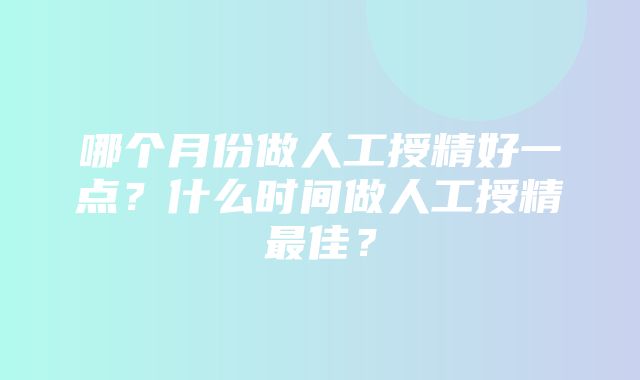 哪个月份做人工授精好一点？什么时间做人工授精最佳？