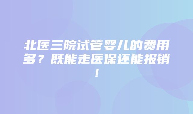 北医三院试管婴儿的费用多？既能走医保还能报销!