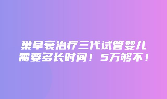 巢早衰治疗三代试管婴儿需要多长时间！5万够不！