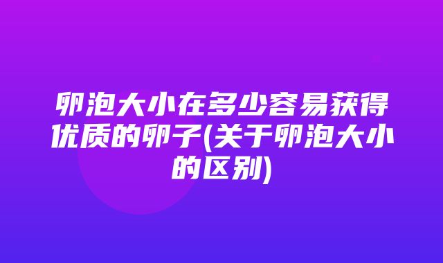 卵泡大小在多少容易获得优质的卵子(关于卵泡大小的区别)