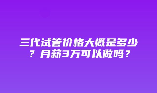 三代试管价格大概是多少？月薪3万可以做吗？