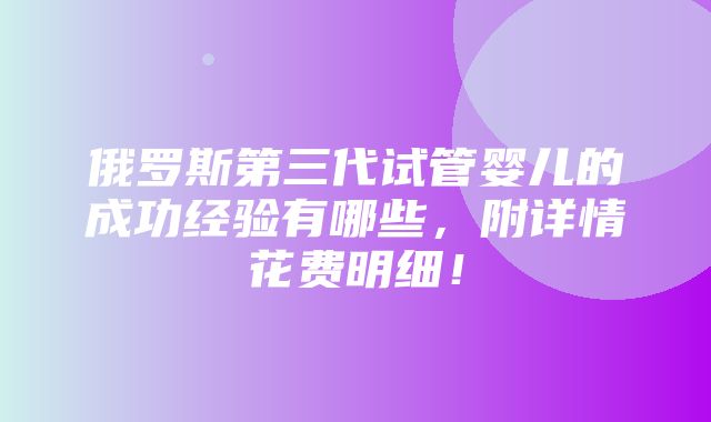 俄罗斯第三代试管婴儿的成功经验有哪些，附详情花费明细！