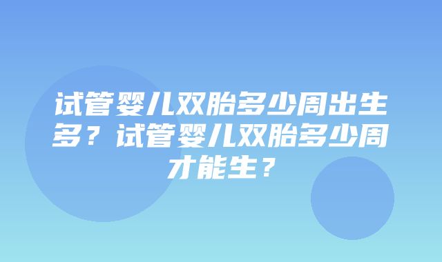 试管婴儿双胎多少周出生多？试管婴儿双胎多少周才能生？