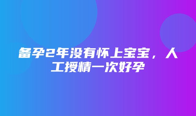 备孕2年没有怀上宝宝，人工授精一次好孕