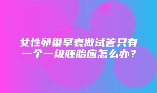 女性卵巢早衰做试管只有一个一级胚胎应怎么办？