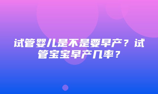 试管婴儿是不是要早产？试管宝宝早产几率？