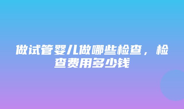 做试管婴儿做哪些检查，检查费用多少钱