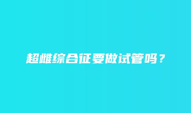 超雌综合征要做试管吗？