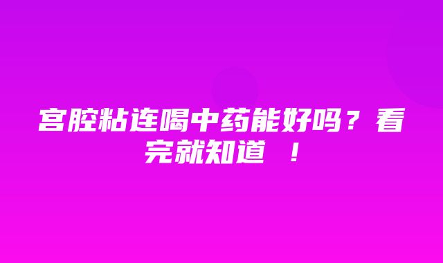 宫腔粘连喝中药能好吗？看完就知道 ！