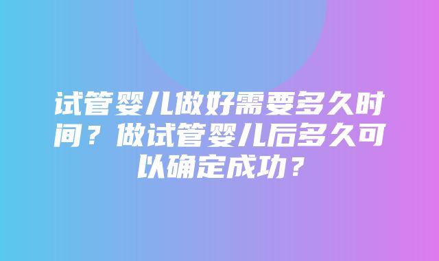 试管婴儿做好需要多久时间？做试管婴儿后多久可以确定成功？