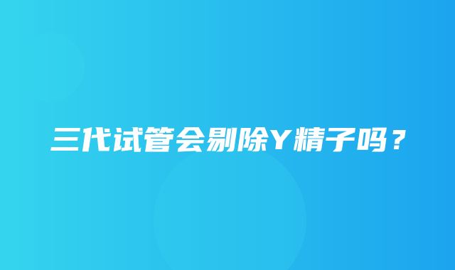 三代试管会剔除Y精子吗？