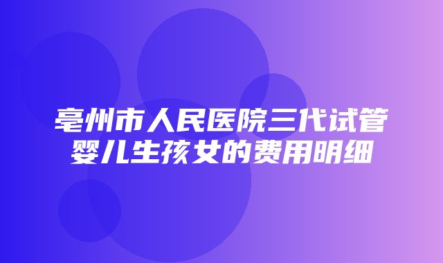 亳州市人民医院三代试管婴儿生孩女的费用明细