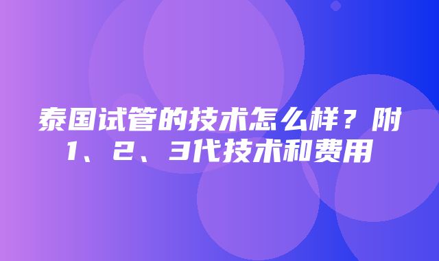 泰国试管的技术怎么样？附1、2、3代技术和费用