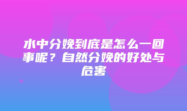 水中分娩到底是怎么一回事呢？自然分娩的好处与危害