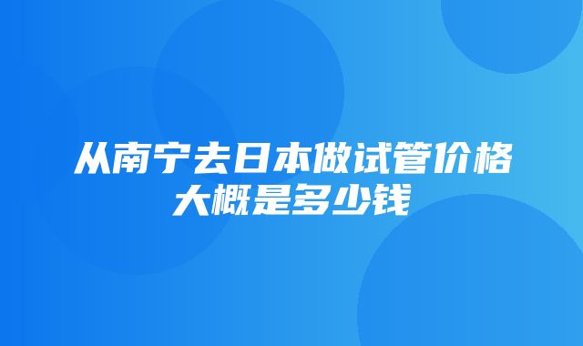 从南宁去日本做试管价格大概是多少钱