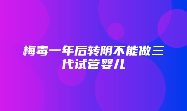 梅毒一年后转阴不能做三代试管婴儿