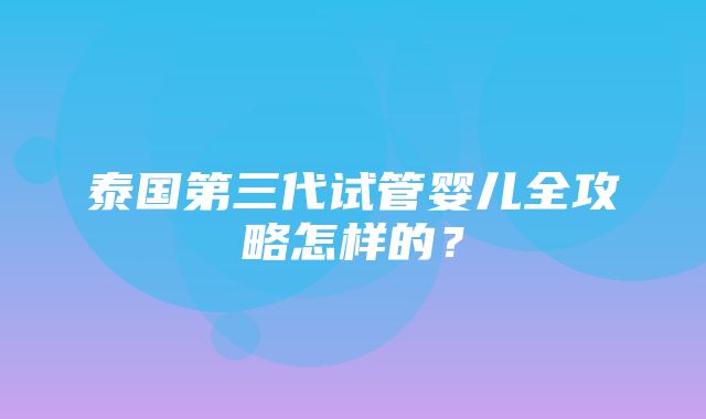 泰国第三代试管婴儿全攻略怎样的？