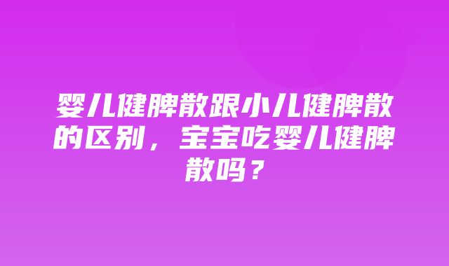 婴儿健脾散跟小儿健脾散的区别，宝宝吃婴儿健脾散吗？