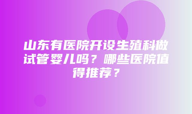 山东有医院开设生殖科做试管婴儿吗？哪些医院值得推荐？