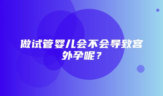 做试管婴儿会不会导致宫外孕呢？