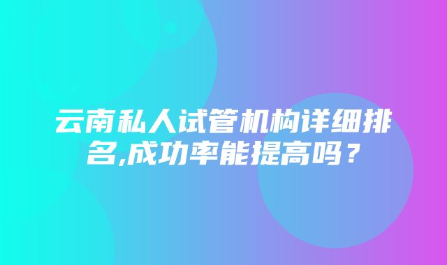 云南私人试管机构详细排名,成功率能提高吗？