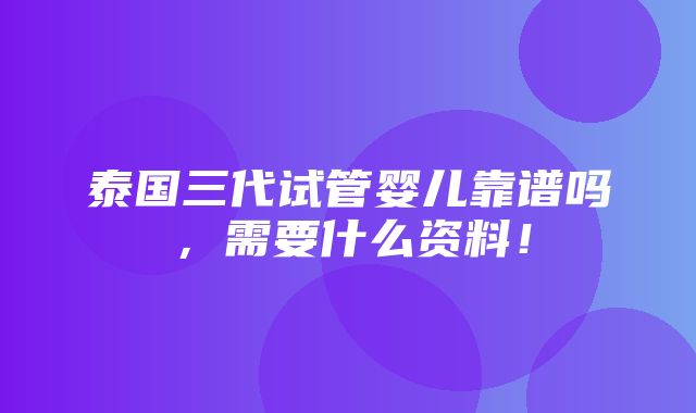 泰国三代试管婴儿靠谱吗，需要什么资料！