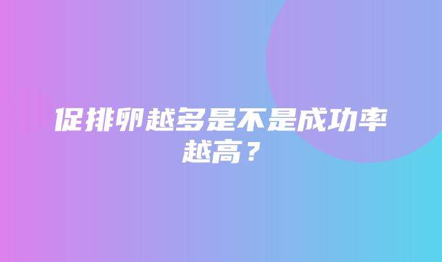 促排卵越多是不是成功率越高？