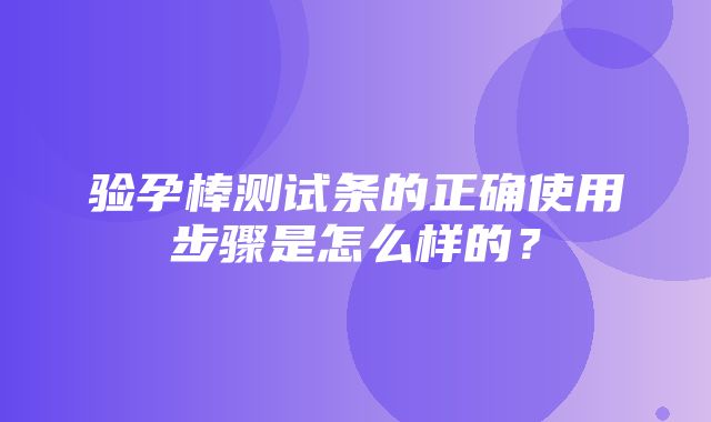 验孕棒测试条的正确使用步骤是怎么样的？