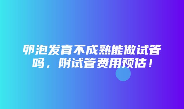 卵泡发育不成熟能做试管吗，附试管费用预估！