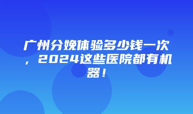 广州分娩体验多少钱一次，2024这些医院都有机器！