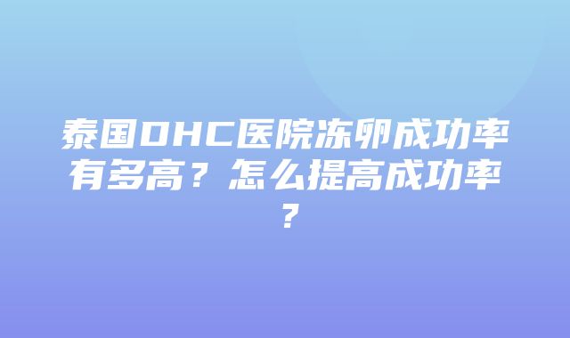 泰国DHC医院冻卵成功率有多高？怎么提高成功率？