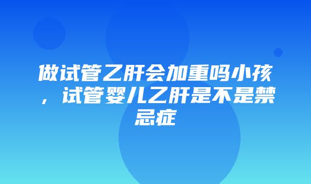 做试管乙肝会加重吗小孩，试管婴儿乙肝是不是禁忌症