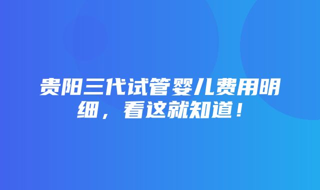 贵阳三代试管婴儿费用明细，看这就知道！