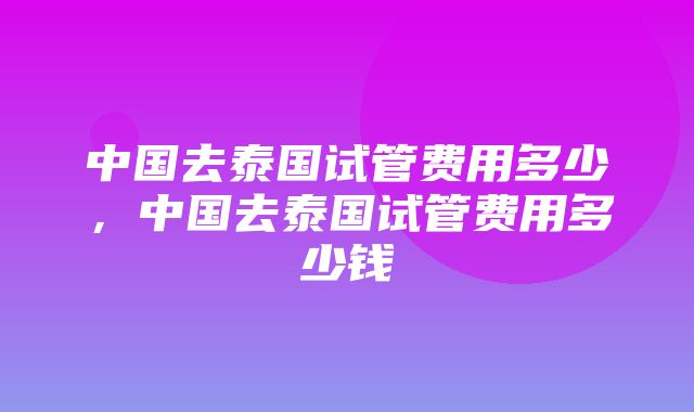 中国去泰国试管费用多少，中国去泰国试管费用多少钱