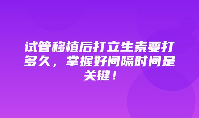 试管移植后打立生素要打多久，掌握好间隔时间是关键！