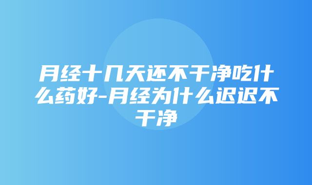 月经十几天还不干净吃什么药好-月经为什么迟迟不干净