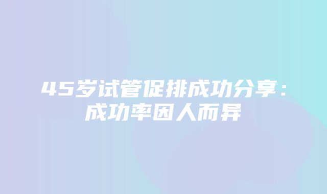 45岁试管促排成功分享：成功率因人而异