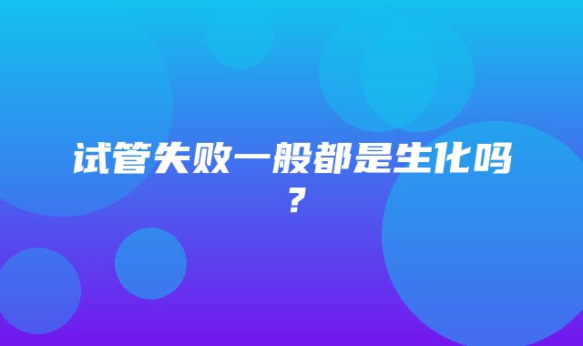 试管失败一般都是生化吗？