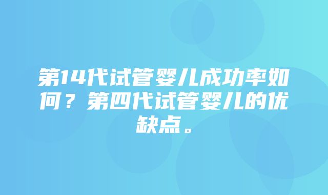 第14代试管婴儿成功率如何？第四代试管婴儿的优缺点。