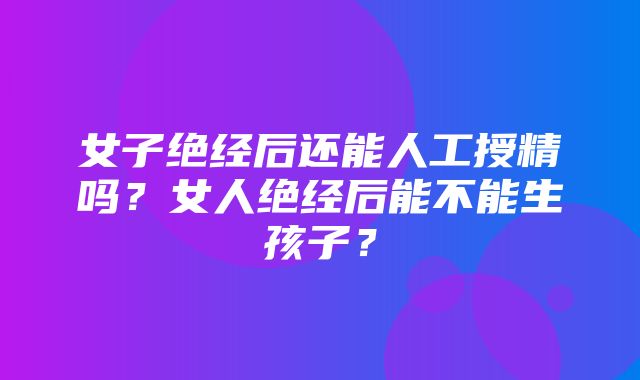 女子绝经后还能人工授精吗？女人绝经后能不能生孩子？