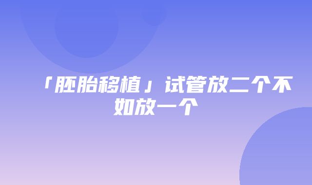 「胚胎移植」试管放二个不如放一个