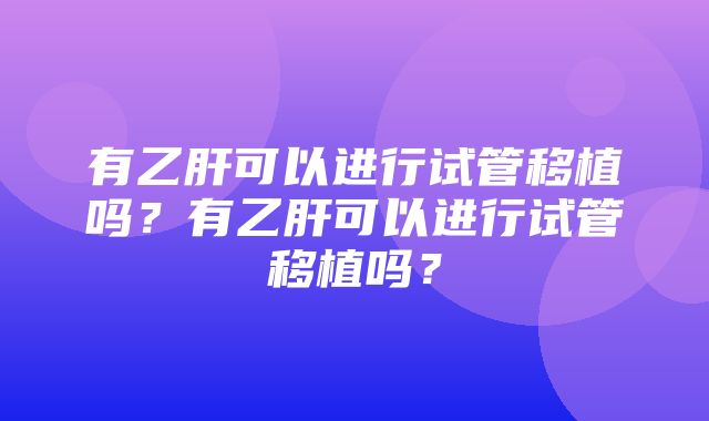 有乙肝可以进行试管移植吗？有乙肝可以进行试管移植吗？